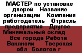 МАСТЕР по установке дверей › Название организации ­ Компания-работодатель › Отрасль предприятия ­ Другое › Минимальный оклад ­ 1 - Все города Работа » Вакансии   . Тверская обл.,Бологое г.